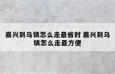 嘉兴到乌镇怎么走最省时 嘉兴到乌镇怎么走最方便